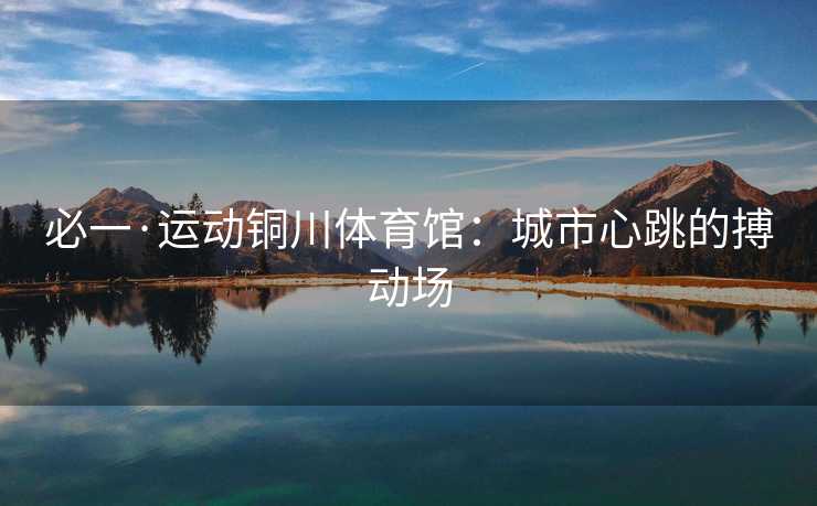 必一·运动铜川体育馆：城市心跳的搏动场