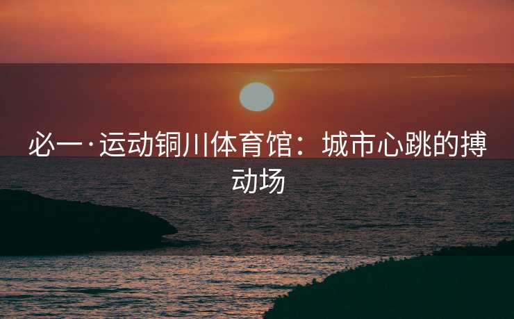 必一·运动铜川体育馆：城市心跳的搏动场