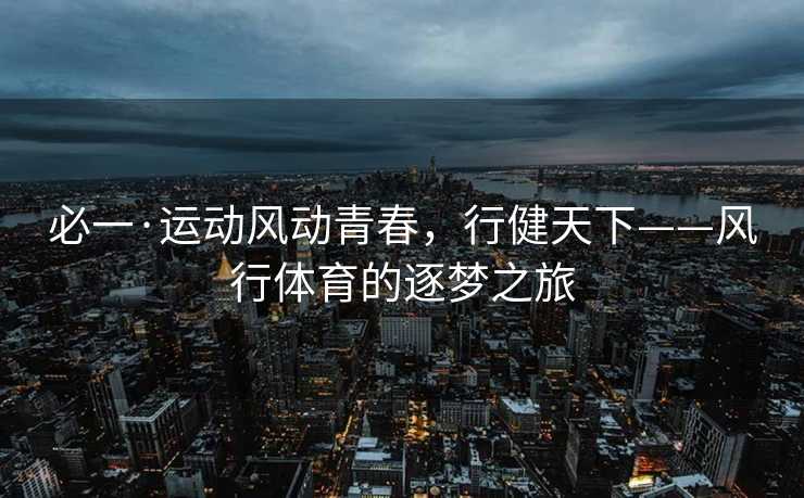 必一·运动风动青春，行健天下——风行体育的逐梦之旅