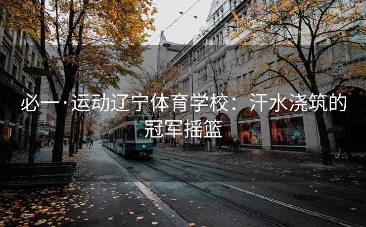 必一·运动辽宁体育学校：汗水浇筑的冠军摇篮