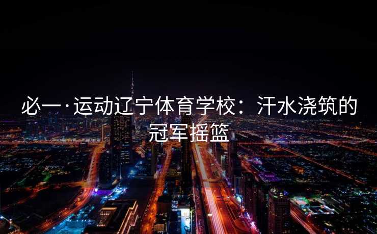 必一·运动辽宁体育学校：汗水浇筑的冠军摇篮