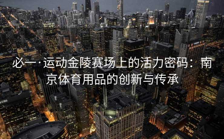 必一·运动金陵赛场上的活力密码：南京体育用品的创新与传承