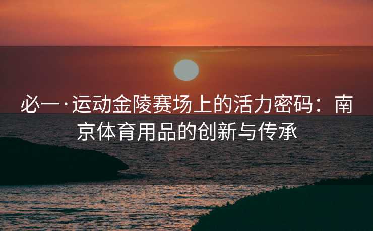 必一·运动金陵赛场上的活力密码：南京体育用品的创新与传承