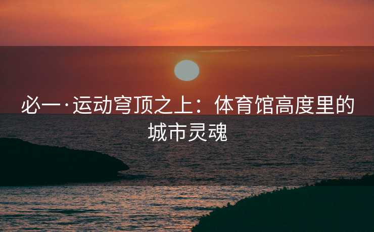 必一·运动穹顶之上：体育馆高度里的城市灵魂