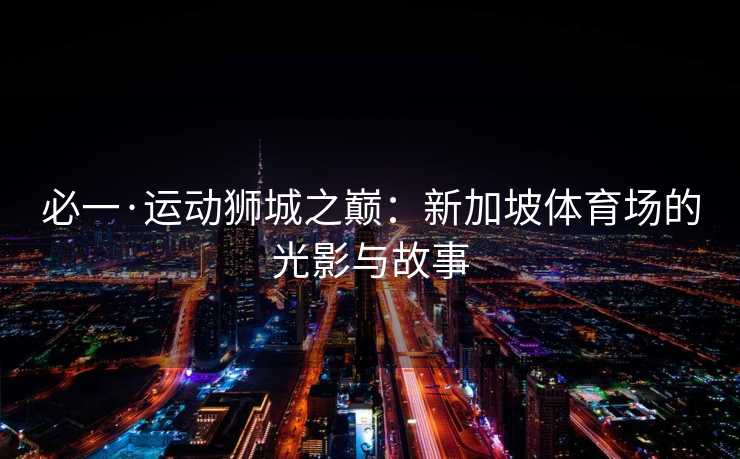 必一·运动狮城之巅：新加坡体育场的光影与故事