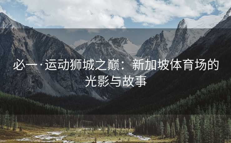 必一·运动狮城之巅：新加坡体育场的光影与故事