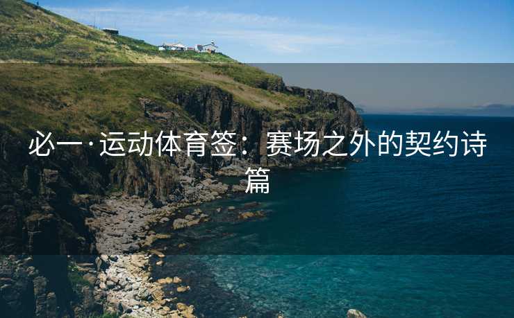 必一·运动体育签：赛场之外的契约诗篇