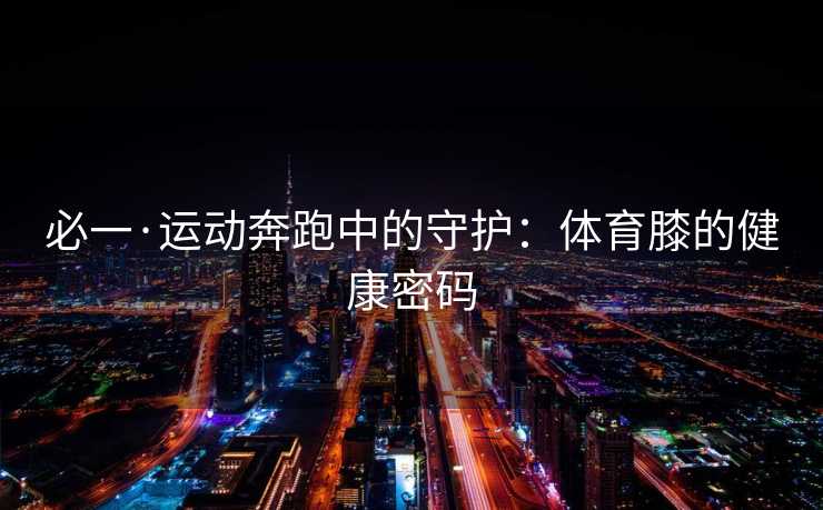 必一·运动奔跑中的守护：体育膝的健康密码