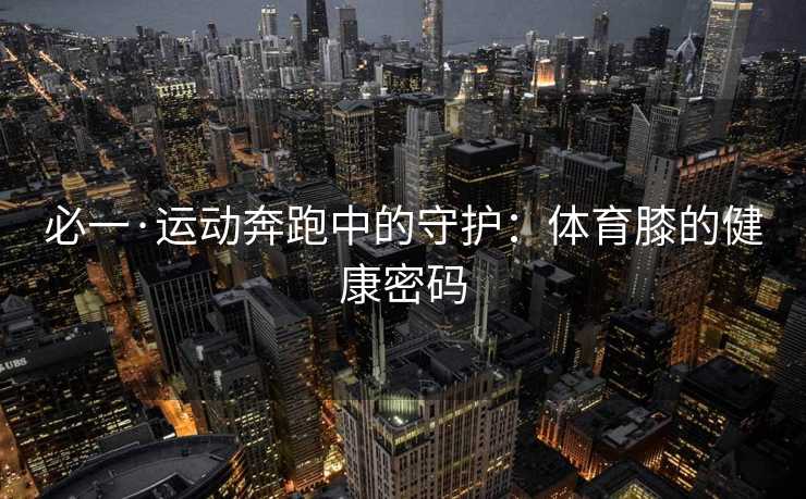 必一·运动奔跑中的守护：体育膝的健康密码