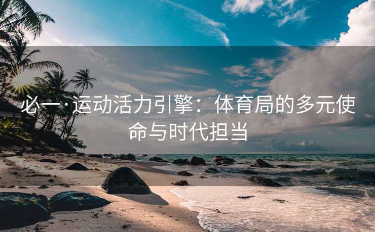 必一·运动活力引擎：体育局的多元使命与时代担当