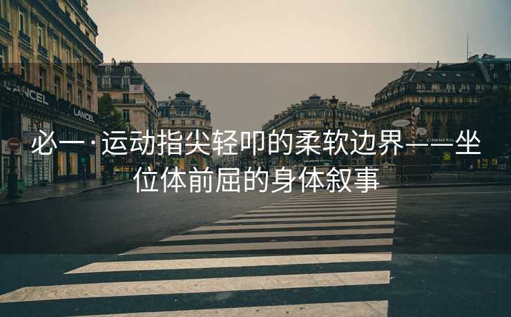 必一·运动指尖轻叩的柔软边界——坐位体前屈的身体叙事
