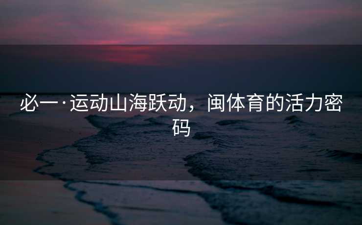 必一·运动山海跃动，闽体育的活力密码
