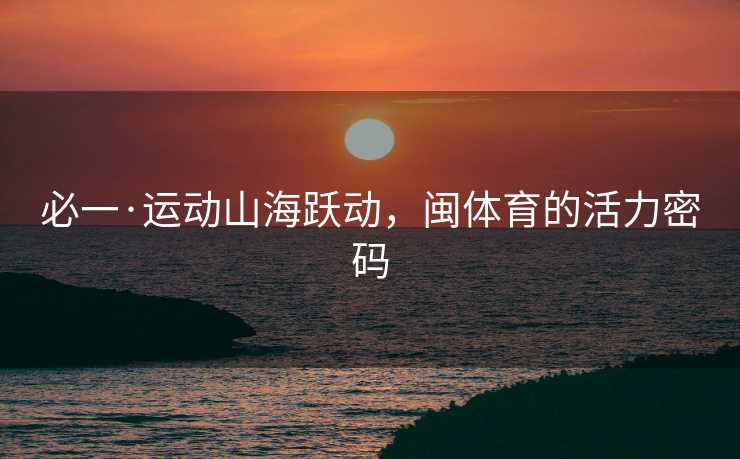 必一·运动山海跃动，闽体育的活力密码