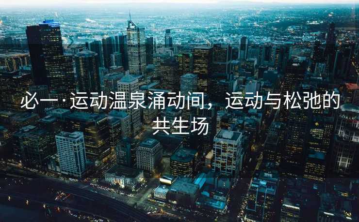 必一·运动温泉涌动间，运动与松弛的共生场