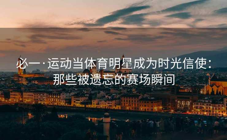 必一·运动当体育明星成为时光信使：那些被遗忘的赛场瞬间