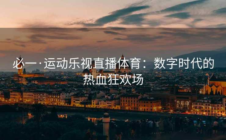 必一·运动乐视直播体育：数字时代的热血狂欢场