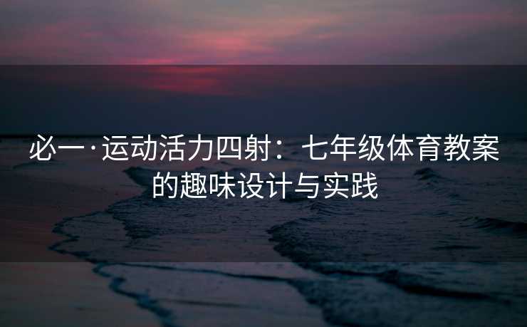必一·运动活力四射：七年级体育教案的趣味设计与实践