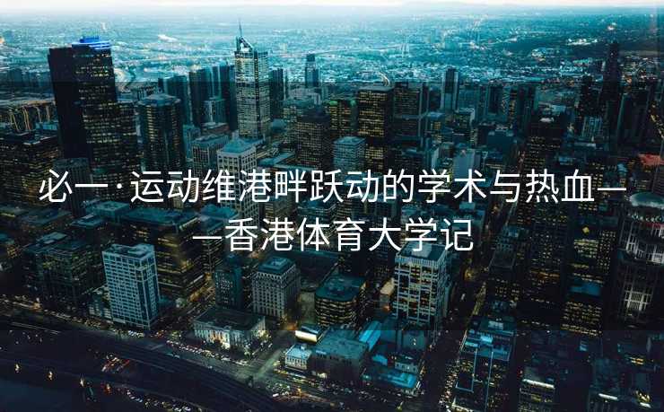 必一·运动维港畔跃动的学术与热血——香港体育大学记