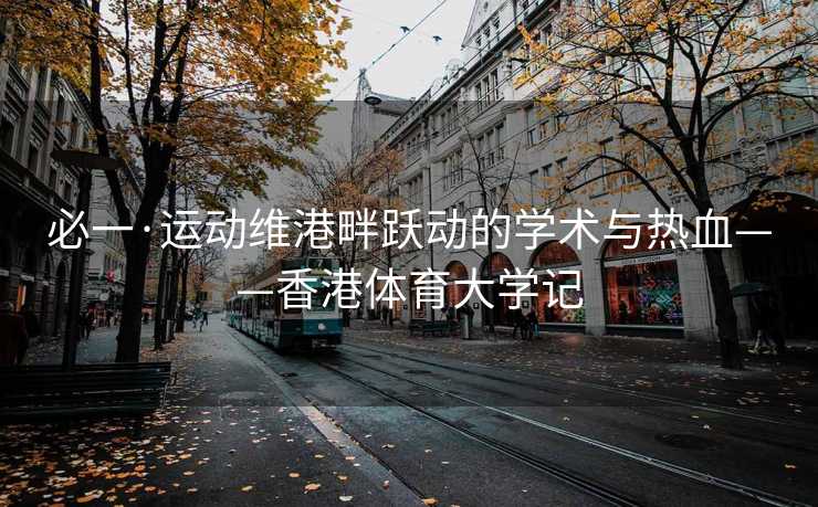 必一·运动维港畔跃动的学术与热血——香港体育大学记