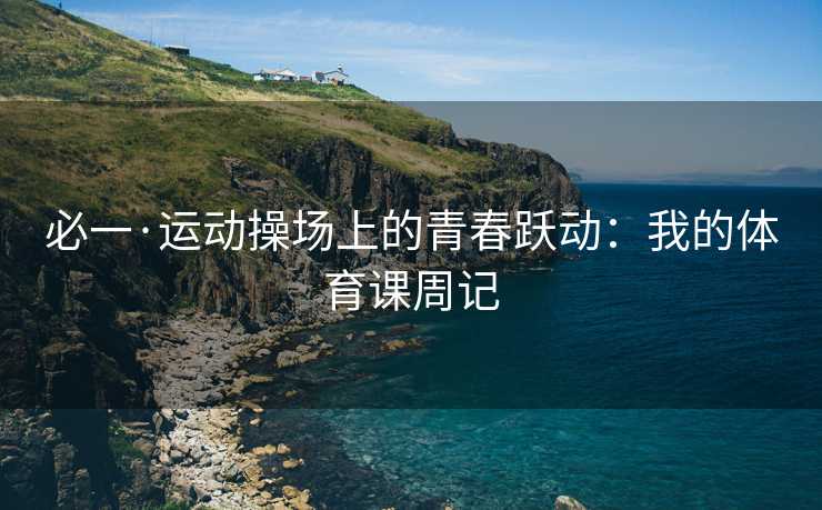 必一·运动操场上的青春跃动：我的体育课周记