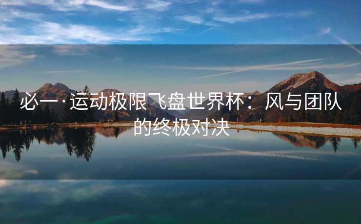 必一·运动极限飞盘世界杯：风与团队的终极对决