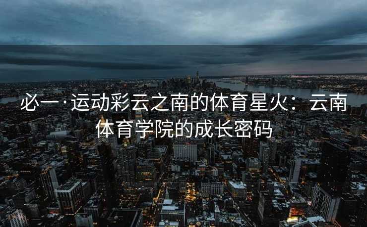必一·运动彩云之南的体育星火：云南体育学院的成长密码