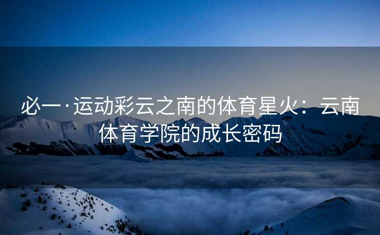 必一·运动彩云之南的体育星火：云南体育学院的成长密码
