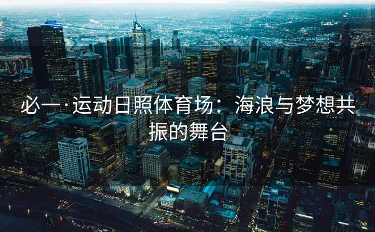 必一·运动日照体育场：海浪与梦想共振的舞台