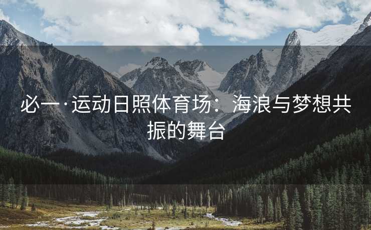 必一·运动日照体育场：海浪与梦想共振的舞台