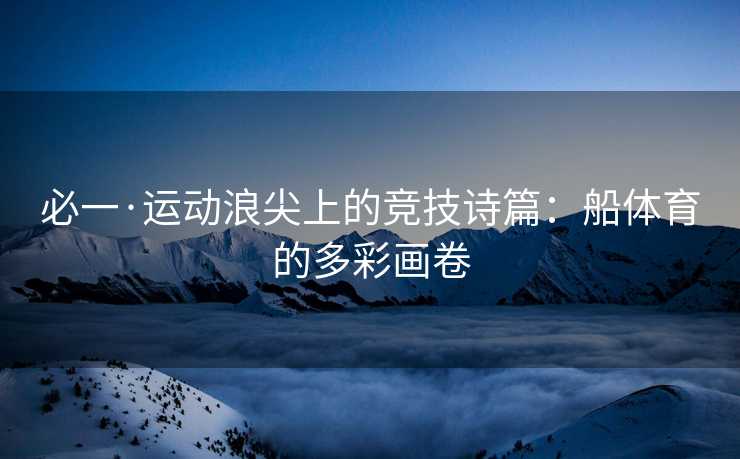 必一·运动浪尖上的竞技诗篇：船体育的多彩画卷