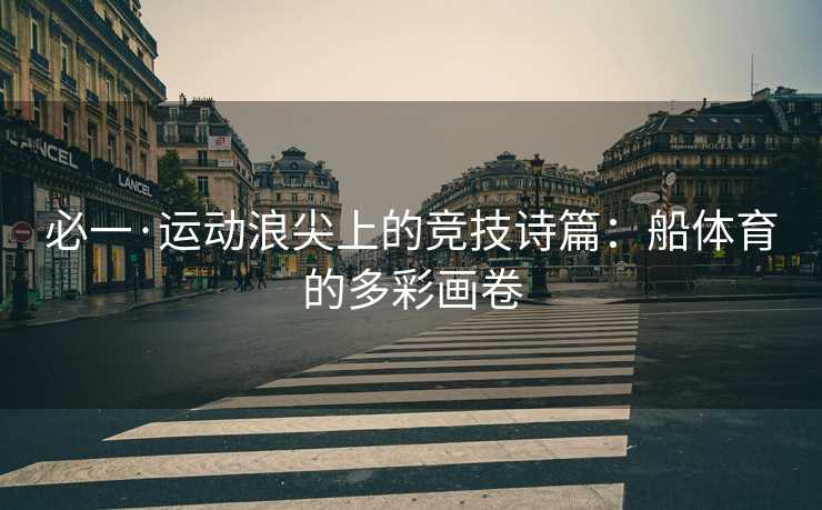 必一·运动浪尖上的竞技诗篇：船体育的多彩画卷