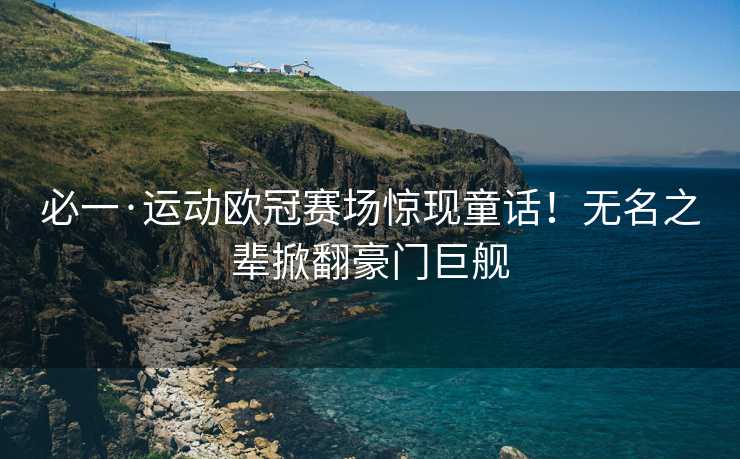 必一·运动欧冠赛场惊现童话！无名之辈掀翻豪门巨舰