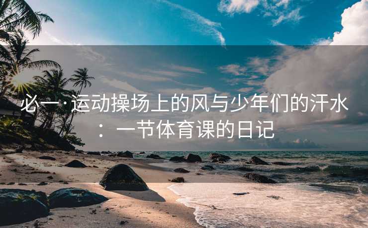 必一·运动操场上的风与少年们的汗水：一节体育课的日记