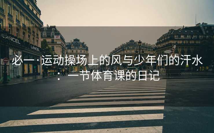 必一·运动操场上的风与少年们的汗水：一节体育课的日记