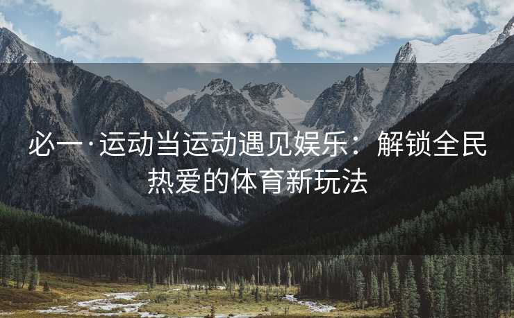 必一·运动当运动遇见娱乐：解锁全民热爱的体育新玩法