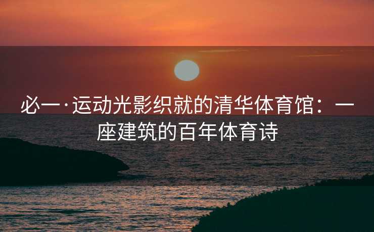 必一·运动光影织就的清华体育馆：一座建筑的百年体育诗