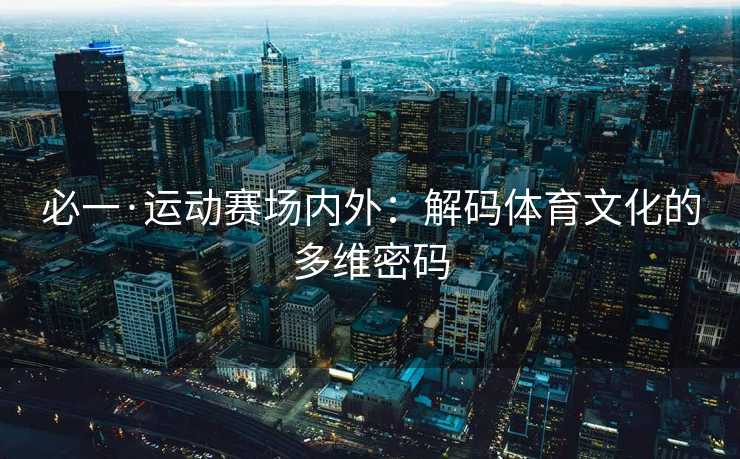 必一·运动赛场内外：解码体育文化的多维密码
