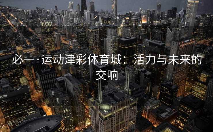 必一·运动津彩体育城：活力与未来的交响