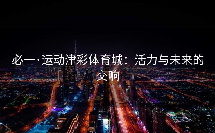 必一·运动津彩体育城：活力与未来的交响