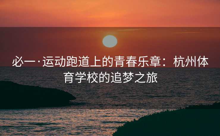 必一·运动跑道上的青春乐章：杭州体育学校的追梦之旅