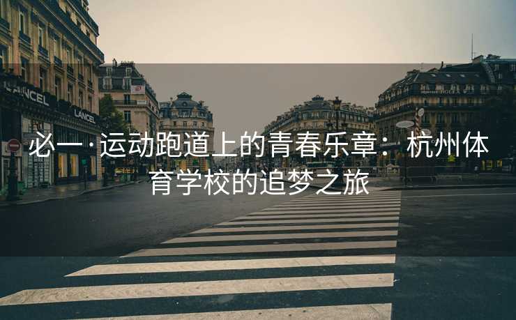 必一·运动跑道上的青春乐章：杭州体育学校的追梦之旅