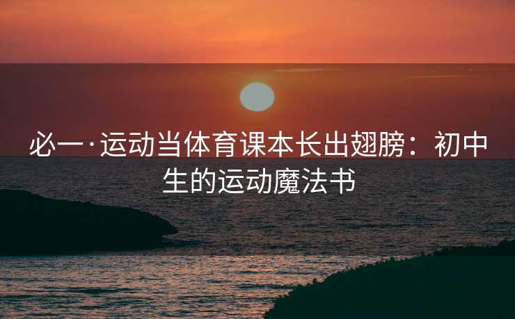 必一·运动当体育课本长出翅膀：初中生的运动魔法书