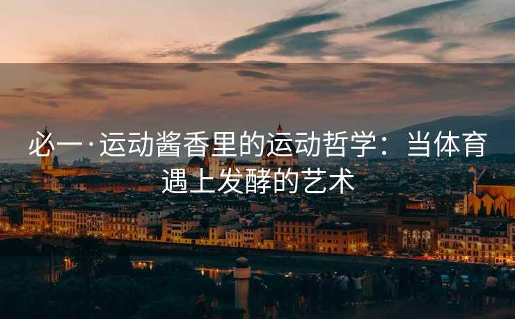 必一·运动酱香里的运动哲学：当体育遇上发酵的艺术