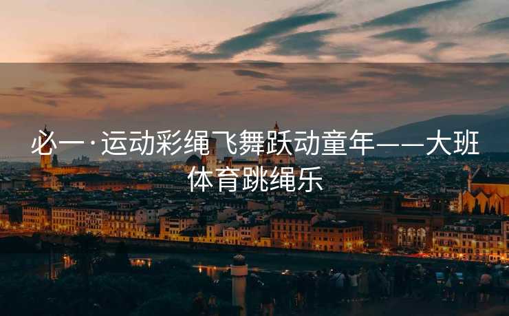 必一·运动彩绳飞舞跃动童年——大班体育跳绳乐